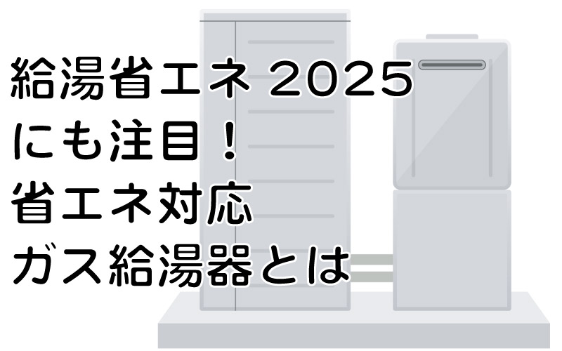 給湯省エネ2025にも注目！省エネ対応ガス給湯器とは