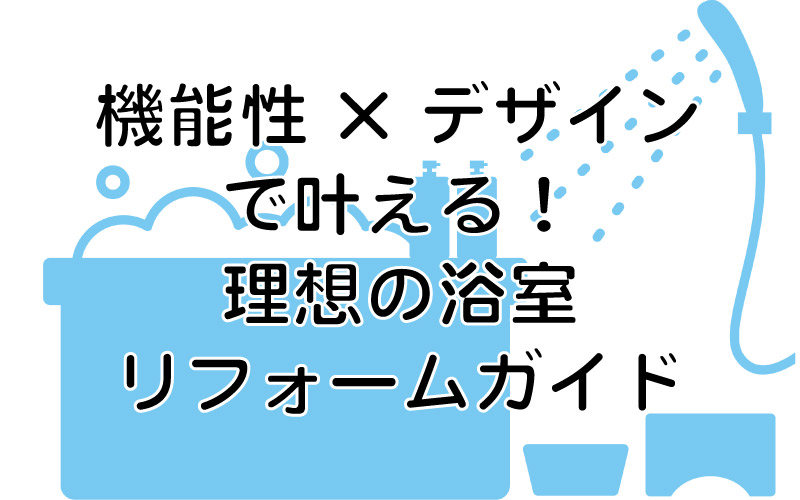 機能性×デザインで叶える！理想の浴室リフォームガイド