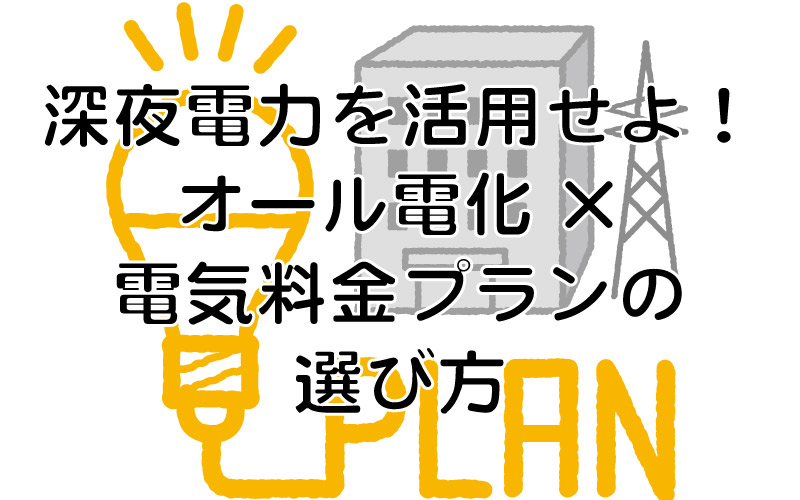 深夜電力を活用せよ！オール電化×電気料金プランの選び方