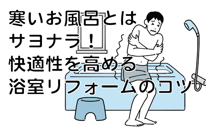 寒いお風呂とはサヨナラ！快適性を高める浴室リフォームのコツ