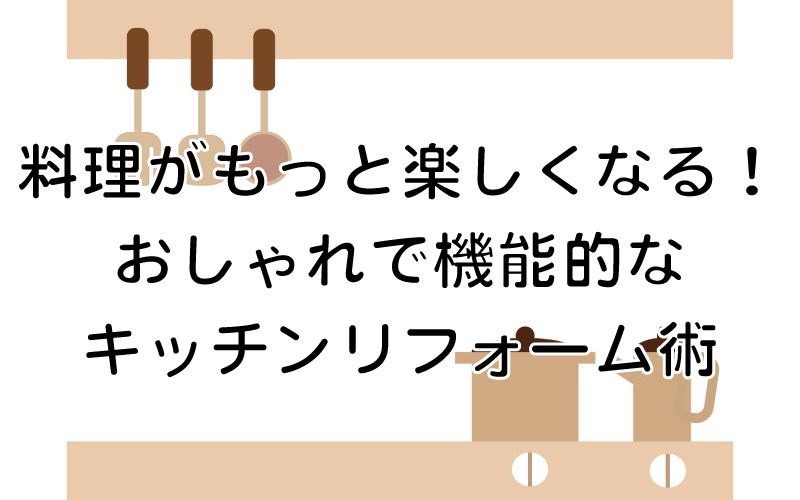 料理がもっと楽しくなる！おしゃれで機能的なキッチンリフォーム術