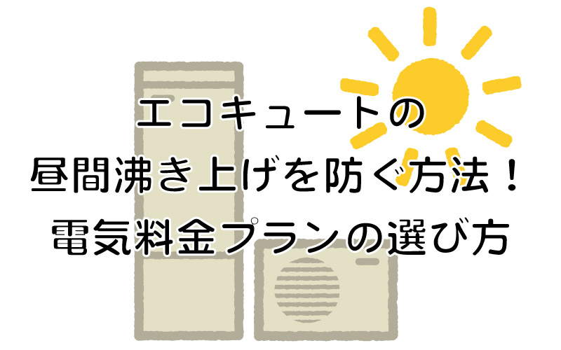 エコキュートの昼間沸き上げを防ぐ方法！電気料金プランの選び方