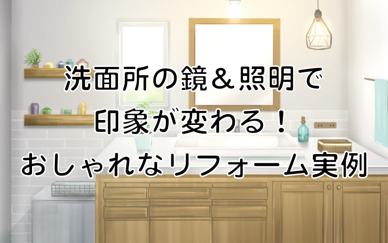 洗面所の鏡＆照明で印象が変わる！おしゃれなリフォーム実例