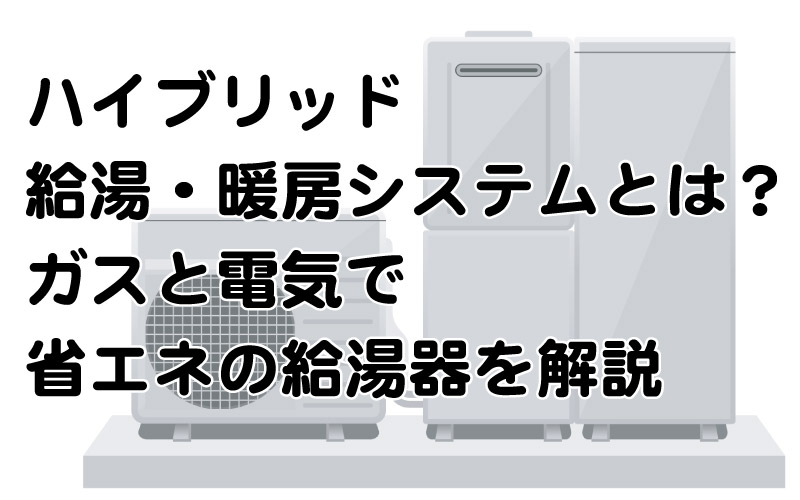 ハイブリッド給湯・暖房システムとは？ガスと電気で省エネの給湯器を解説